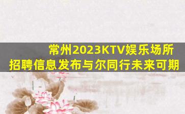 常州2023KTV娱乐场所招聘信息发布与尔同行未来可期
