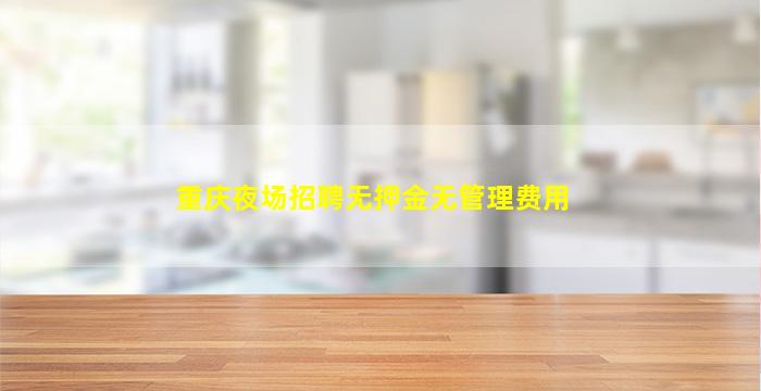 重庆夜场招聘无押金无管理费用